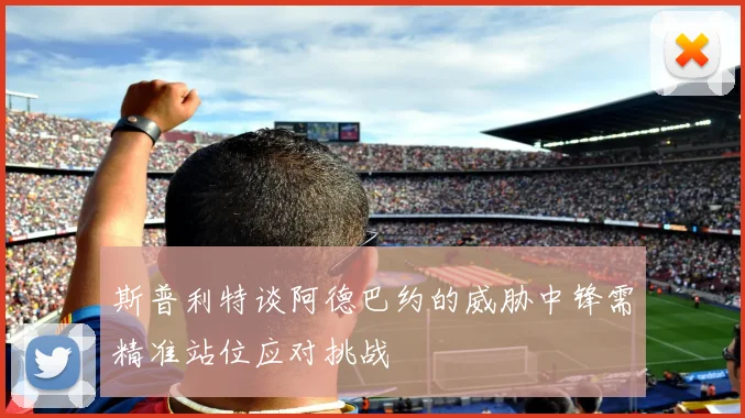 斯普利特谈阿德巴约的威胁中锋需精准站位应对挑战