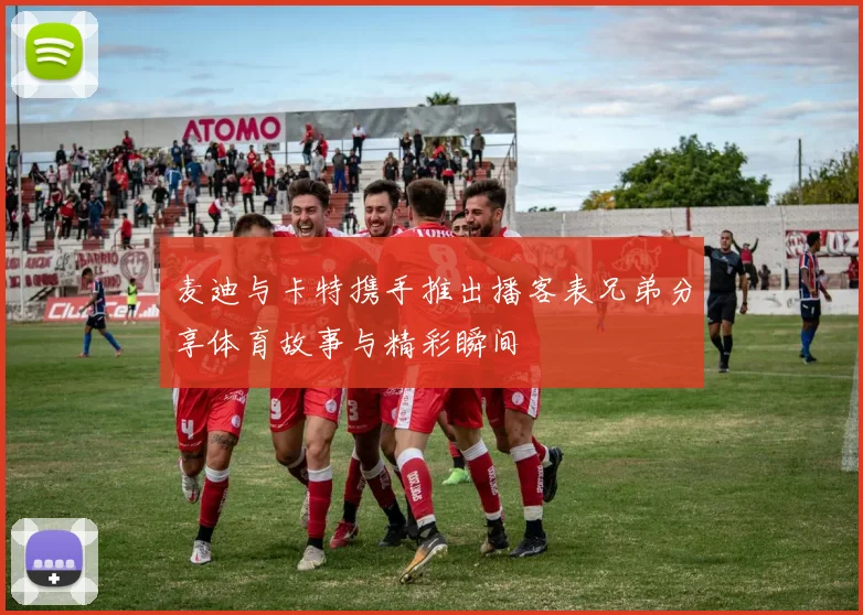 麦迪与卡特携手推出播客表兄弟分享体育故事与精彩瞬间