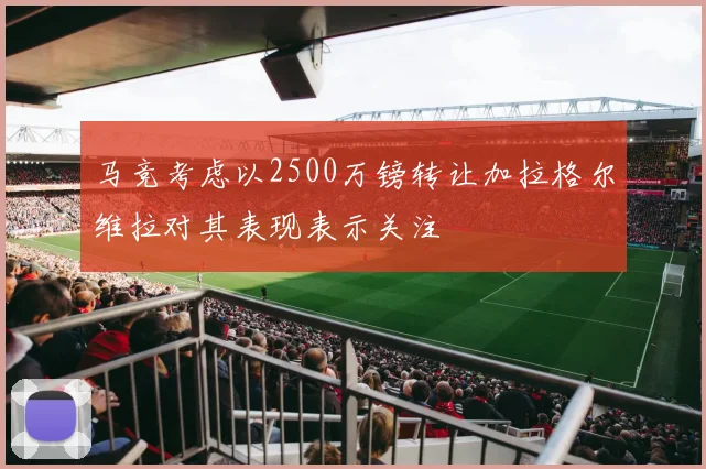 马竞考虑以2500万镑转让加拉格尔维拉对其表现表示关注
