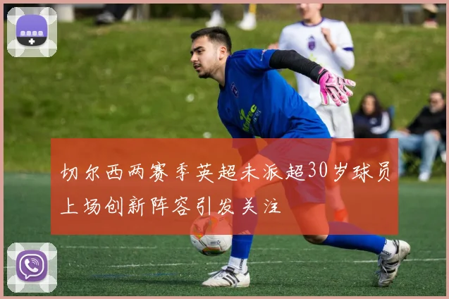 切尔西两赛季英超未派超30岁球员上场创新阵容引发关注