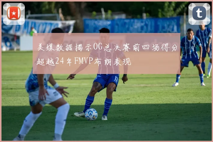 美媒数据揭示OG总决赛前四场得分超越24年FMVP布朗表现