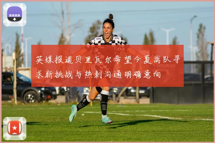 英媒报道贝里瓦尔希望今夏离队寻求新挑战与热刺沟通明确意向