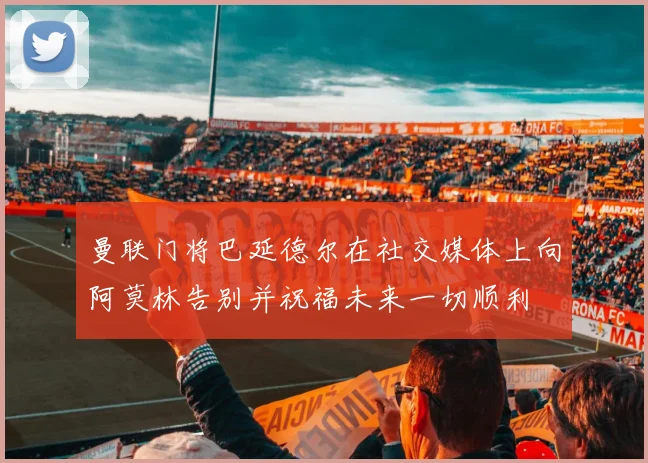 曼联门将巴延德尔在社交媒体上向阿莫林告别并祝福未来一切顺利