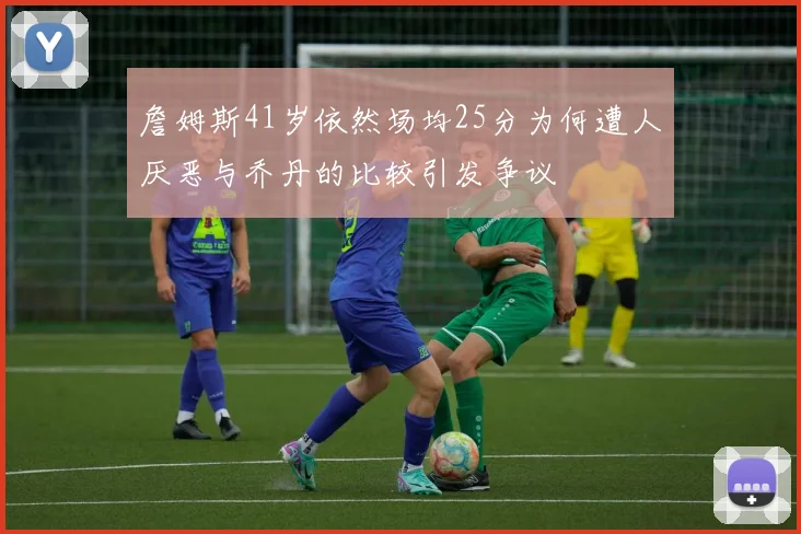 詹姆斯41岁依然场均25分为何遭人厌恶与乔丹的比较引发争议