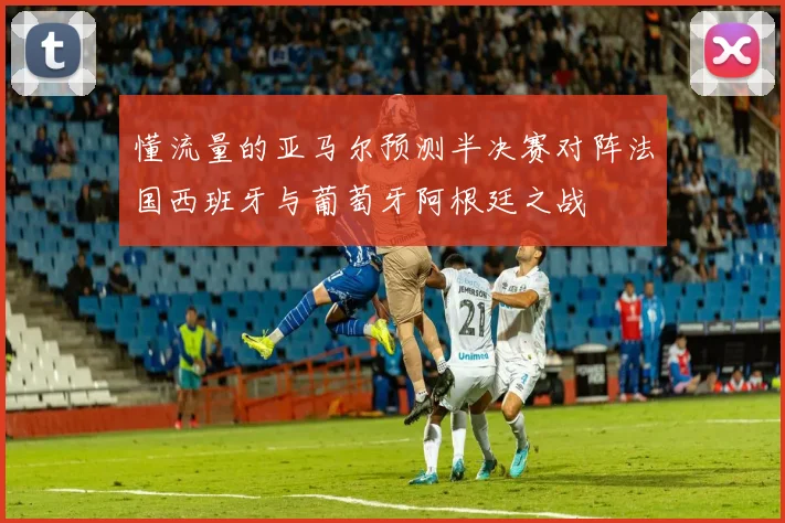 懂流量的亚马尔预测半决赛对阵法国西班牙与葡萄牙阿根廷之战