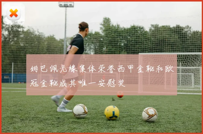 姆巴佩无缘集体荣誉西甲金靴和欧冠金靴成其唯一安慰奖