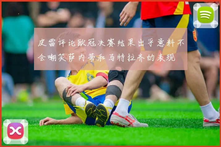 皮雷评论欧冠决赛结果出乎意料不会嘲笑萨内蒂和马特拉齐的表现