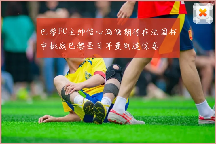 巴黎FC主帅信心满满期待在法国杯中挑战巴黎圣日耳曼制造惊喜