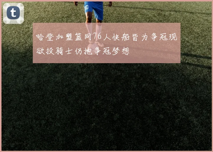哈登加盟篮网76人快船皆为争冠现欲投骑士仍抱争冠梦想