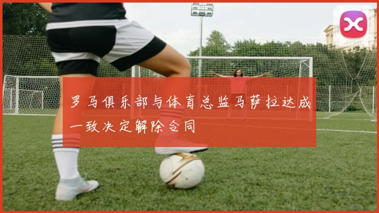 罗马俱乐部与体育总监马萨拉达成一致决定解除合同