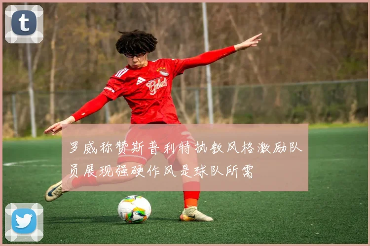 罗威称赞斯普利特执教风格激励队员展现强硬作风是球队所需
