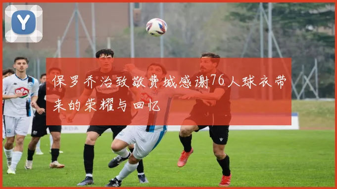 保罗乔治致敬费城感谢76人球衣带来的荣耀与回忆