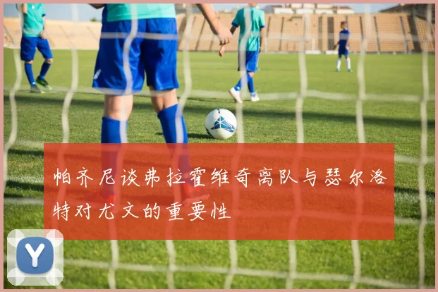帕齐尼谈弗拉霍维奇离队与瑟尔洛特对尤文的重要性