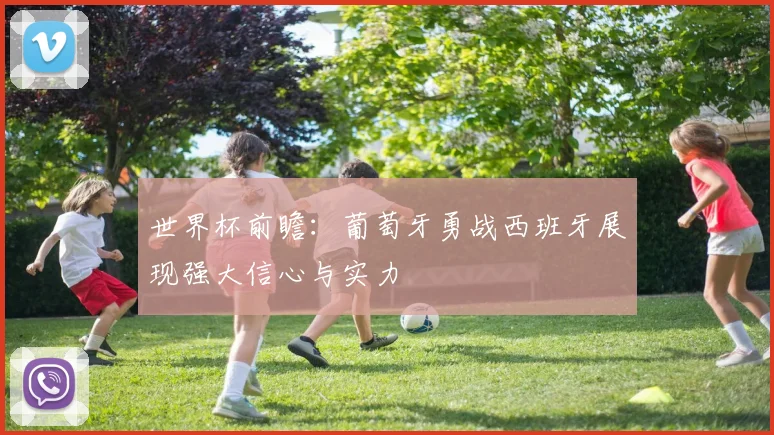 世界杯前瞻：葡萄牙勇战西班牙展现强大信心与实力