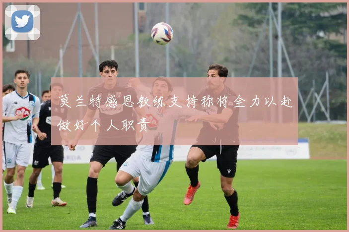 莫兰特感恩教练支持称将全力以赴做好个人职责