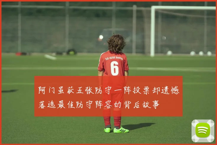 阿门虽获五张防守一阵投票却遗憾落选最佳防守阵容的背后故事