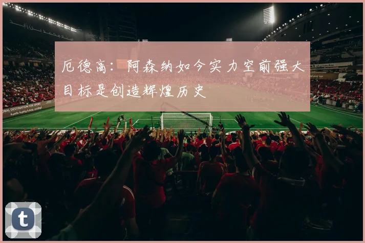 厄德高：阿森纳如今实力空前强大目标是创造辉煌历史