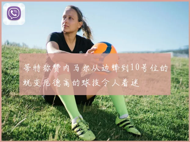 蒂特称赞内马尔从边锋到10号位的蜕变厄德高的球技令人着迷