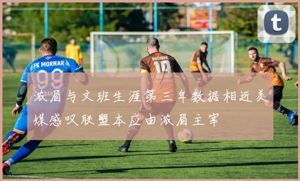 浓眉与文班生涯第三年数据相近美媒感叹联盟本应由浓眉主宰