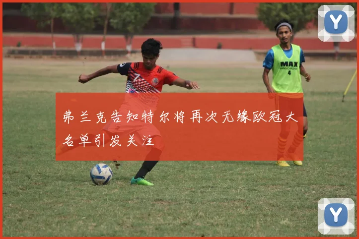 弗兰克告知特尔将再次无缘欧冠大名单引发关注