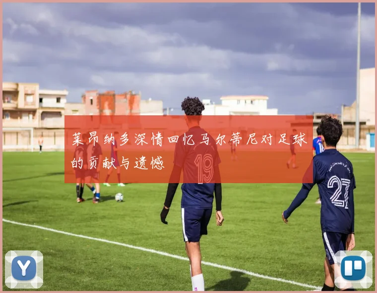 莱昂纳多深情回忆马尔蒂尼对足球的贡献与遗憾