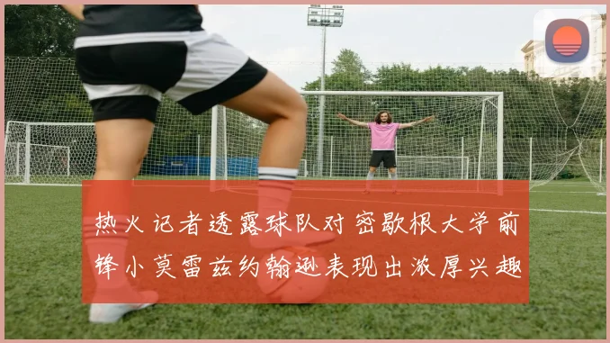 热火记者透露球队对密歇根大学前锋小莫雷兹约翰逊表现出浓厚兴趣