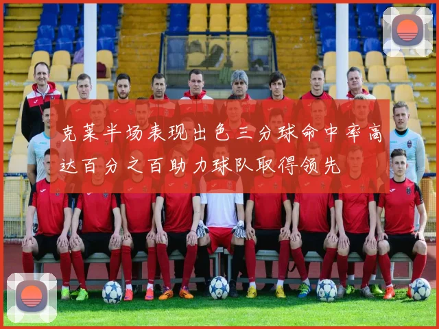 克莱半场表现出色三分球命中率高达百分之百助力球队取得领先