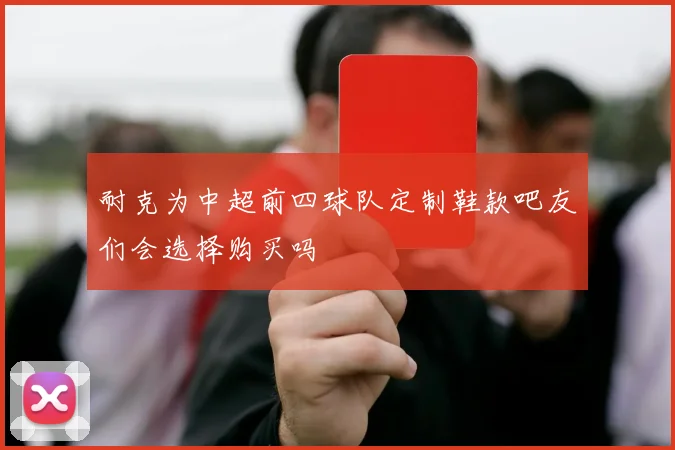 耐克为中超前四球队定制鞋款吧友们会选择购买吗